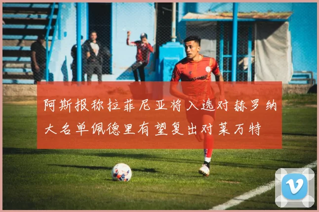 阿斯报称拉菲尼亚将入选对赫罗纳大名单佩德里有望复出对莱万特