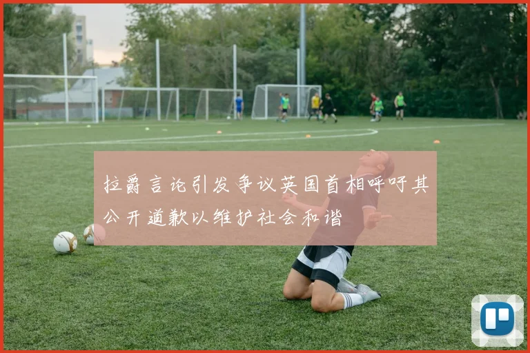 拉爵言论引发争议英国首相呼吁其公开道歉以维护社会和谐
