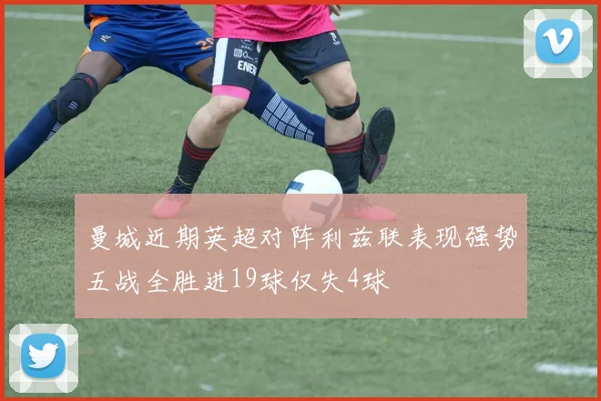 曼城近期英超对阵利兹联表现强势五战全胜进19球仅失4球