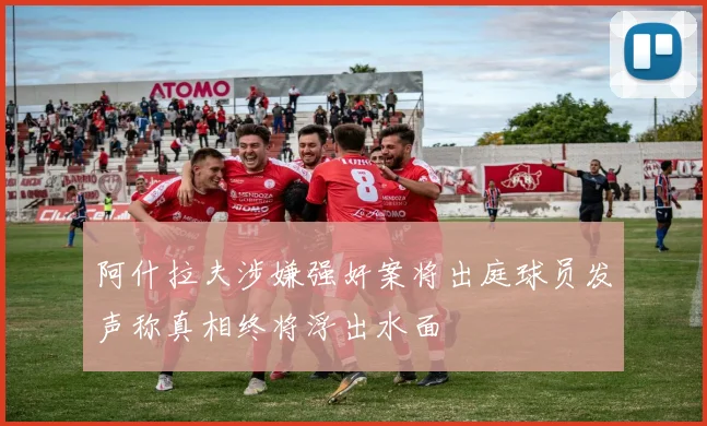 阿什拉夫涉嫌强奸案将出庭球员发声称真相终将浮出水面