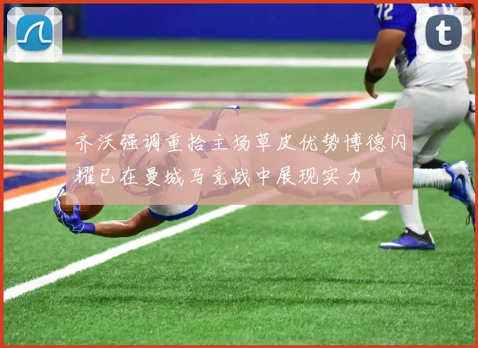齐沃强调重拾主场草皮优势博德闪耀已在曼城马竞战中展现实力