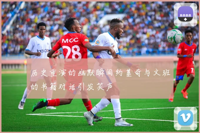 历史重演的幽默瞬间约基奇与文班的书籍对话引发笑声