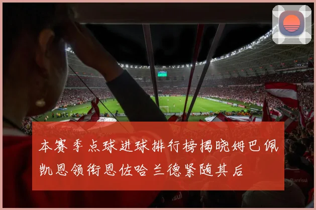 本赛季点球进球排行榜揭晓姆巴佩凯恩领衔恩佐哈兰德紧随其后