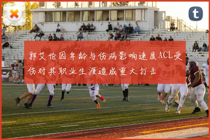 郭艾伦因年龄与伤病影响速度ACL受伤对其职业生涯造成重大打击