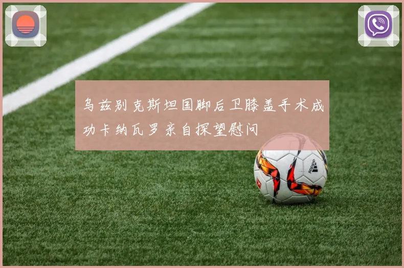 乌兹别克斯坦国脚后卫膝盖手术成功卡纳瓦罗亲自探望慰问