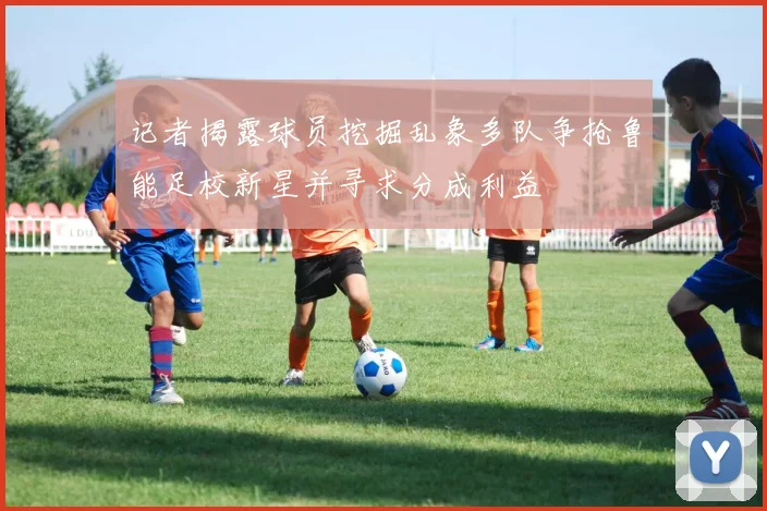 记者揭露球员挖掘乱象多队争抢鲁能足校新星并寻求分成利益