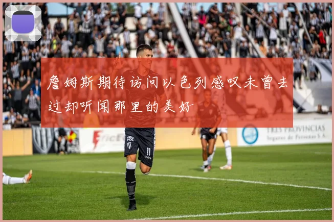 詹姆斯期待访问以色列感叹未曾去过却听闻那里的美好