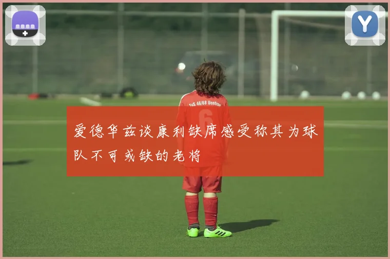 爱德华兹谈康利缺席感受称其为球队不可或缺的老将
