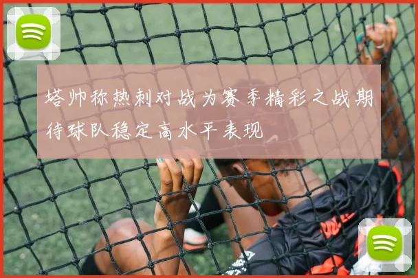 塔帅称热刺对战为赛季精彩之战期待球队稳定高水平表现