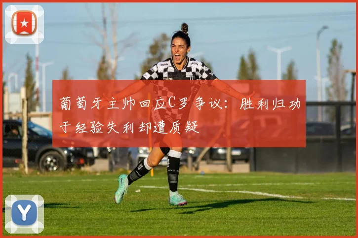 葡萄牙主帅回应C罗争议：胜利归功于经验失利却遭质疑