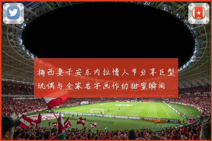 梅西妻子安东内拉情人节分享巨型玩偶与全家名字画作的甜蜜瞬间