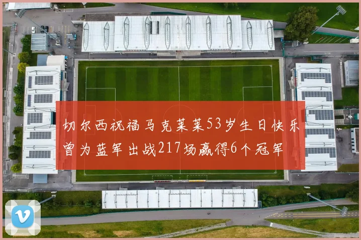 切尔西祝福马克莱莱53岁生日快乐曾为蓝军出战217场赢得6个冠军