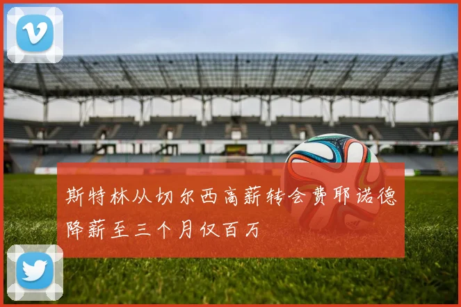 斯特林从切尔西高薪转会费耶诺德降薪至三个月仅百万