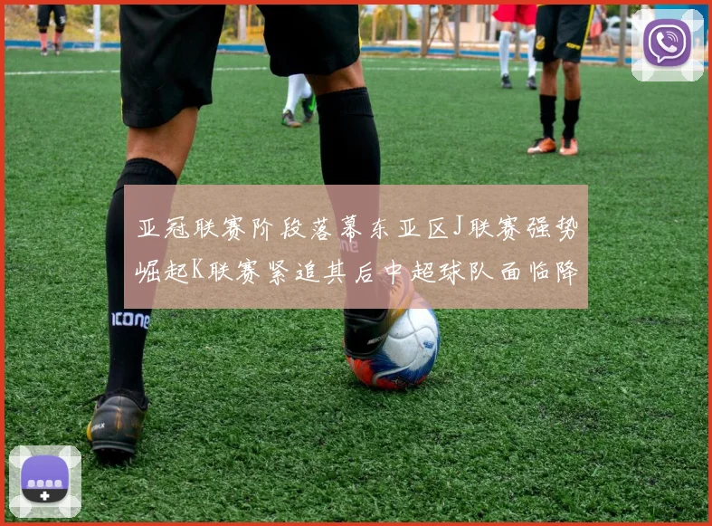 亚冠联赛阶段落幕东亚区J联赛强势崛起K联赛紧追其后中超球队面临降级危机
