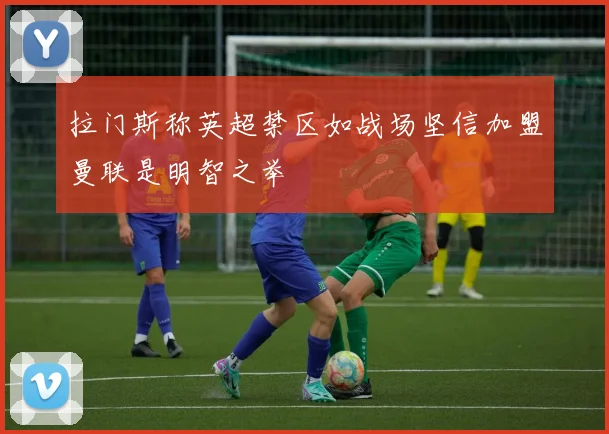 拉门斯称英超禁区如战场坚信加盟曼联是明智之举